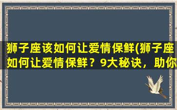 狮子座该如何让爱情保鲜(狮子座如何让爱情保鲜？9大秘诀，助你Dream Love!)